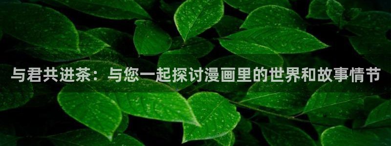 酷漫屋app下载：与君共进茶：与您一起探讨漫画里的世界和故事情节