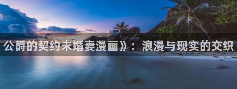 酷漫屋免费漫画：公爵的契约未婚妻漫画》：浪漫与现实的交织
